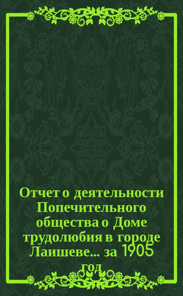 Отчет о деятельности Попечительного общества о Доме трудолюбия в городе Лаишеве... ... за 1905 год