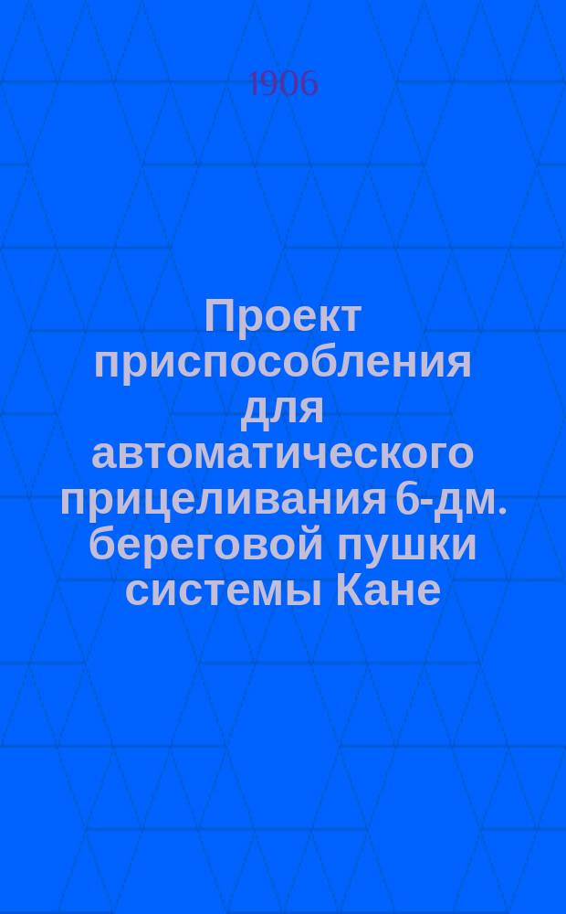 Проект приспособления для автоматического прицеливания 6-дм. береговой пушки системы Кане