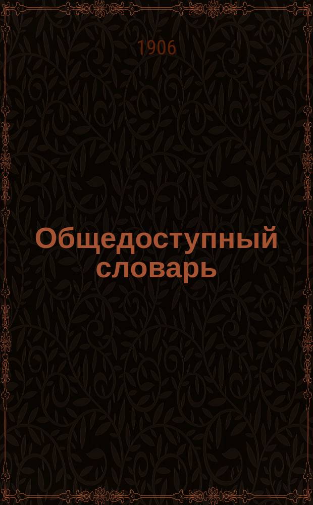 Общедоступный словарь : Пособие при чтении газет и книг : Руководство для самообразования : Объяснение непонятных слов, политических выражений, цифровые сведения