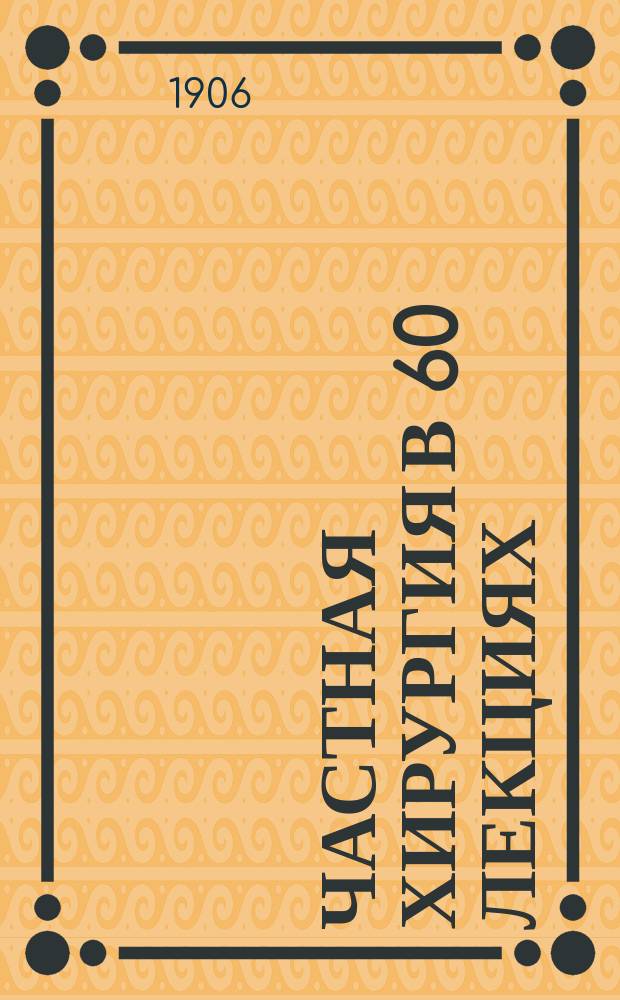 Частная хирургия в 60 лекциях : Крат. учеб. для врачей и студентов : (Prof. E. Leser. Die specielle Chirurgie in 60 Vorlesungen. Iena. 1904)