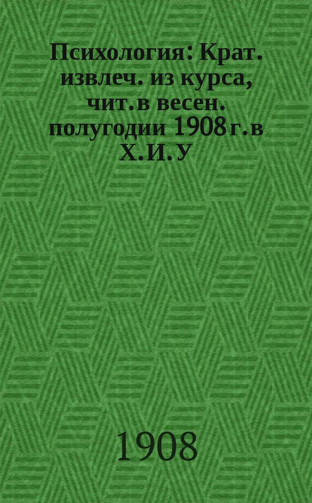 Психология : Крат. извлеч. из курса, чит. в весен. полугодии 1908 г. в Х. И. У