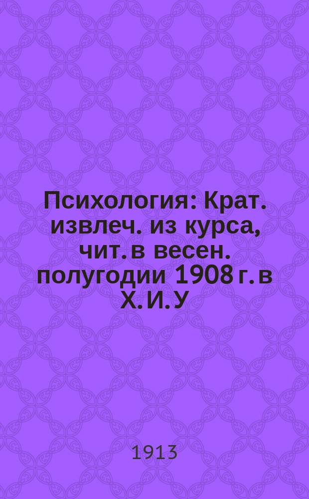 Психология : Крат. извлеч. из курса, чит. в весен. полугодии 1908 г. в Х. И. У