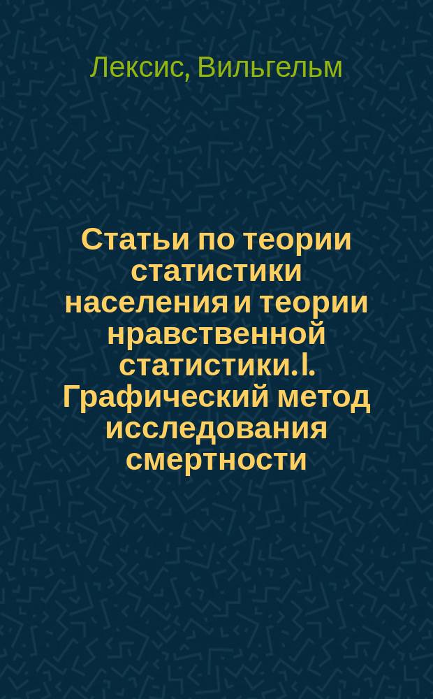 ... Статьи по теории статистики населения и теории нравственной статистики. I. Графический метод исследования смертности. II. Порядок вымирания
