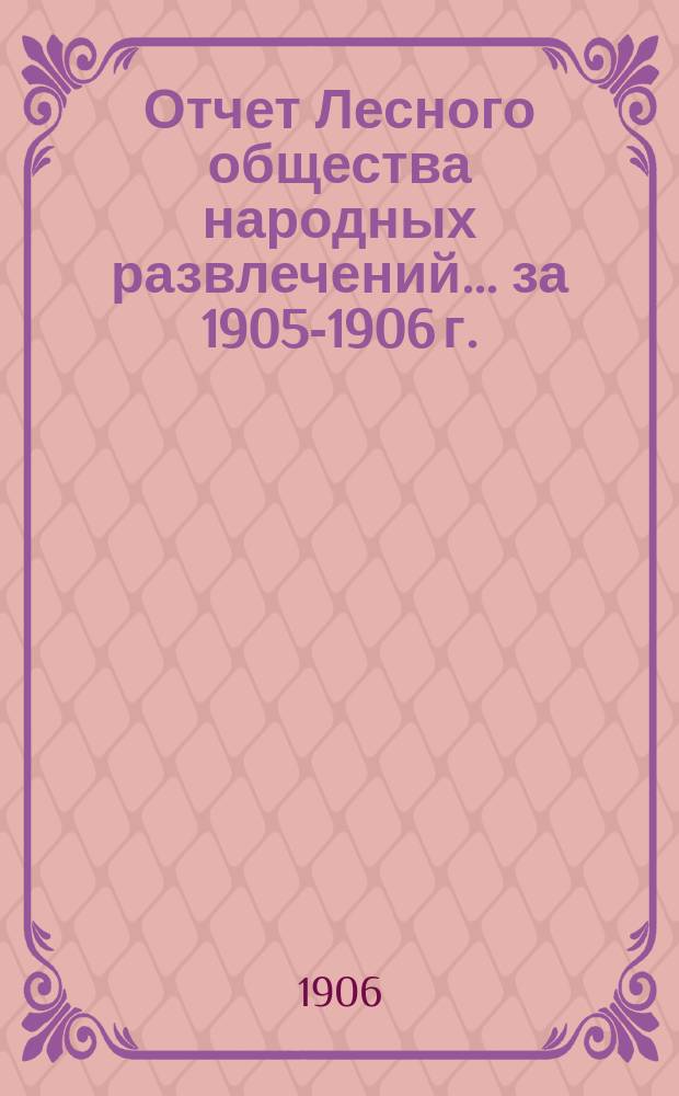 Отчет Лесного общества народных развлечений... ... за 1905-1906 г.
