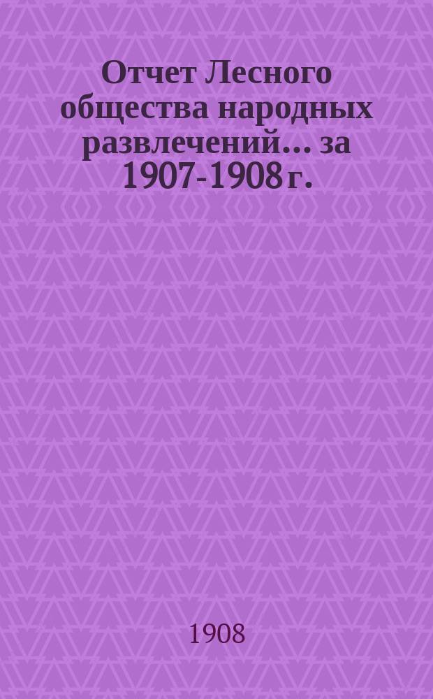 Отчет Лесного общества народных развлечений... ... за 1907-1908 г.