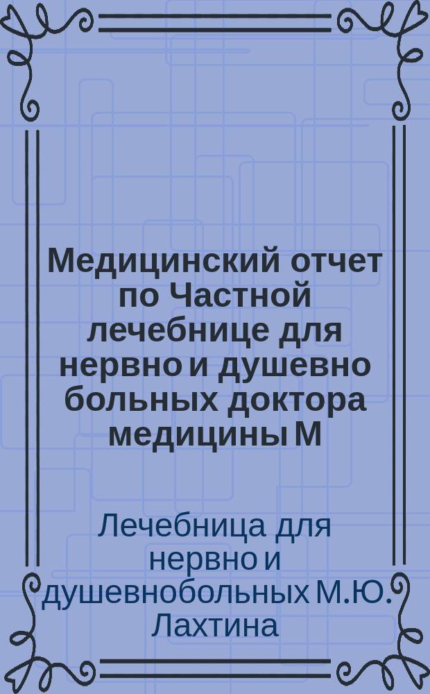 Медицинский отчет по Частной лечебнице для нервно и душевно больных доктора медицины М.Ю. Лахтина в Москве...