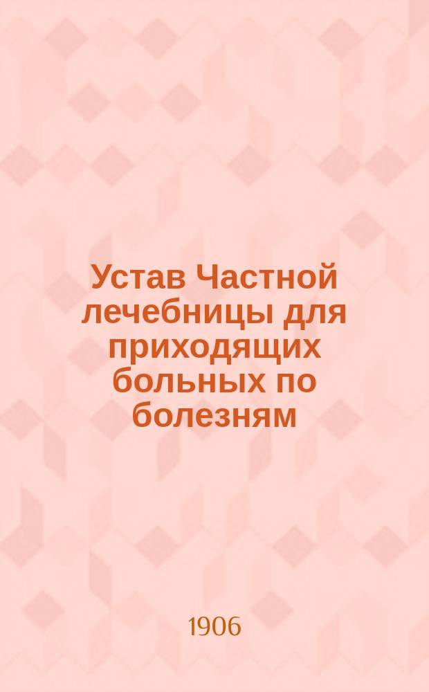 Устав Частной лечебницы для приходящих больных по болезням: внутренним, детским, хирургическим, кожным, нервным, венерическим, горловым, ушным и носовым, учрежденной врачами: Вениамином Никитовичем Бубновым, Яковом Михелевичем Золотухиным, Александром Теофиловичем Менчиньским [и др. : Утв. 14 авг. 1906 г.