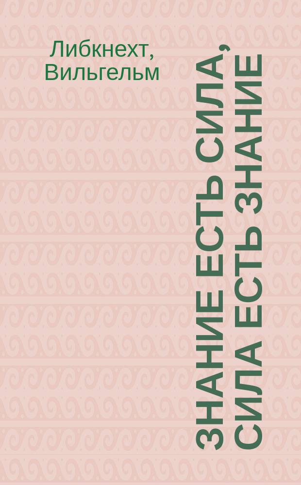 Знание есть сила, сила есть знание : Торжеств. речь, сказанная по поводу основания Дрезденск. образоват. союза 5 февр. 1872 г. Вильгельмом Либкнехтом
