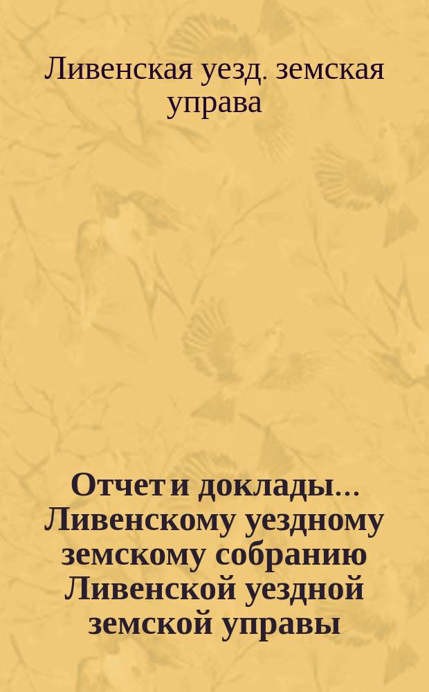 Отчет и доклады... Ливенскому уездному земскому собранию Ливенской уездной земской управы...