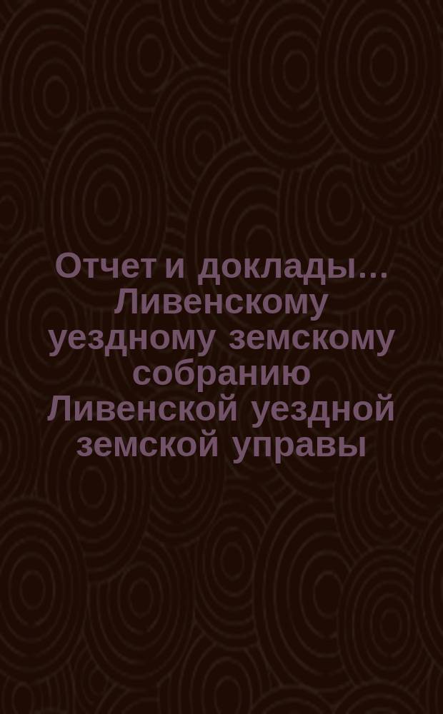 Отчет и доклады... Ливенскому уездному земскому собранию Ливенской уездной земской управы... XLII очередному... [за 1906 год]
