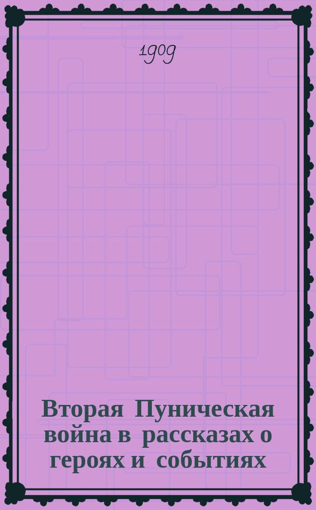 Вторая Пуническая война в рассказах о героях и событиях : 21-30 : Хрестоматия для чтения и перевода в 7 и 8 кл. гимназий, с объясн. введ., рис., геогр. карт., планами городов и сражений