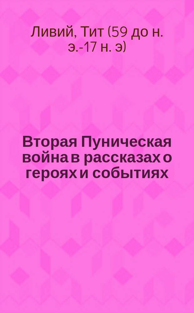 Вторая Пуническая война в рассказах о героях и событиях : 21-30 : Хрестоматия для чтения и перевода в 7 и 8 кл. гимназий, с объясн. введ., рис., геогр. карт., планами городов и сражений