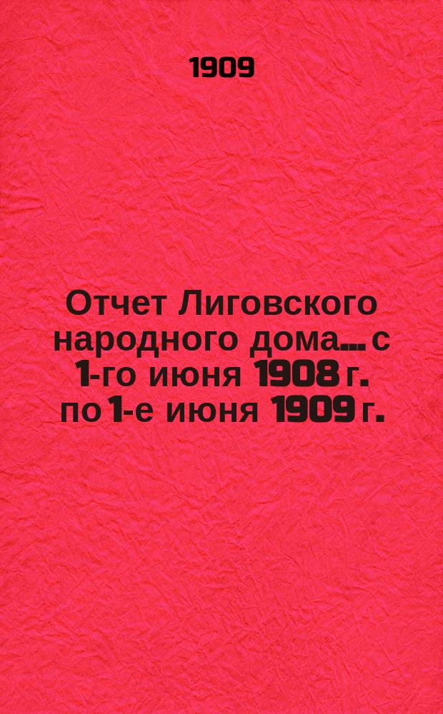 Отчет Лиговского народного дома... с 1-го июня 1908 г. по 1-е июня 1909 г. : с 1-го июня 1908 г. по 1-е июня 1909 г.