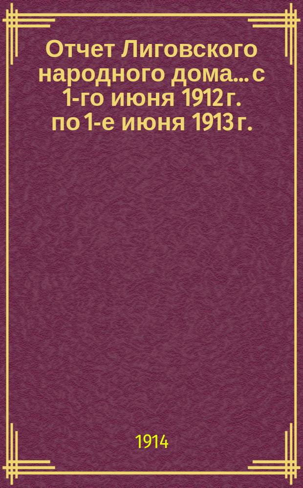Отчет Лиговского народного дома... с 1-го июня 1912 г. по 1-е июня 1913 г. : с 1-го июня 1912 г. по 1-е июня 1913 г.
