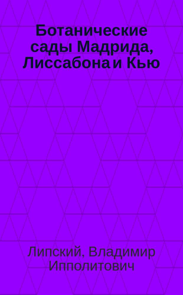 Ботанические сады Мадрида, Лиссабона и Кью : Отчет о заграничной командировке 1905 г. В.И. Липского, гл. ботаника Имп. Спб. ботан. сада