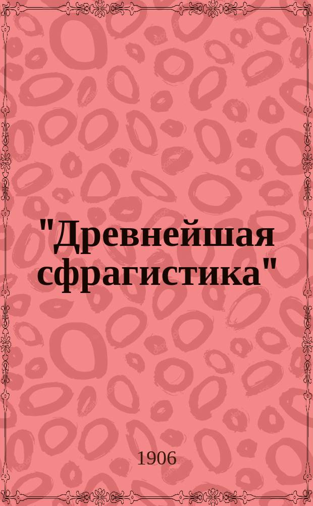 ..."Древнейшая сфрагистика" : Из лекций по дипломатике, чит. в Имп. археол. ин-те за 1904-5 уч. г
