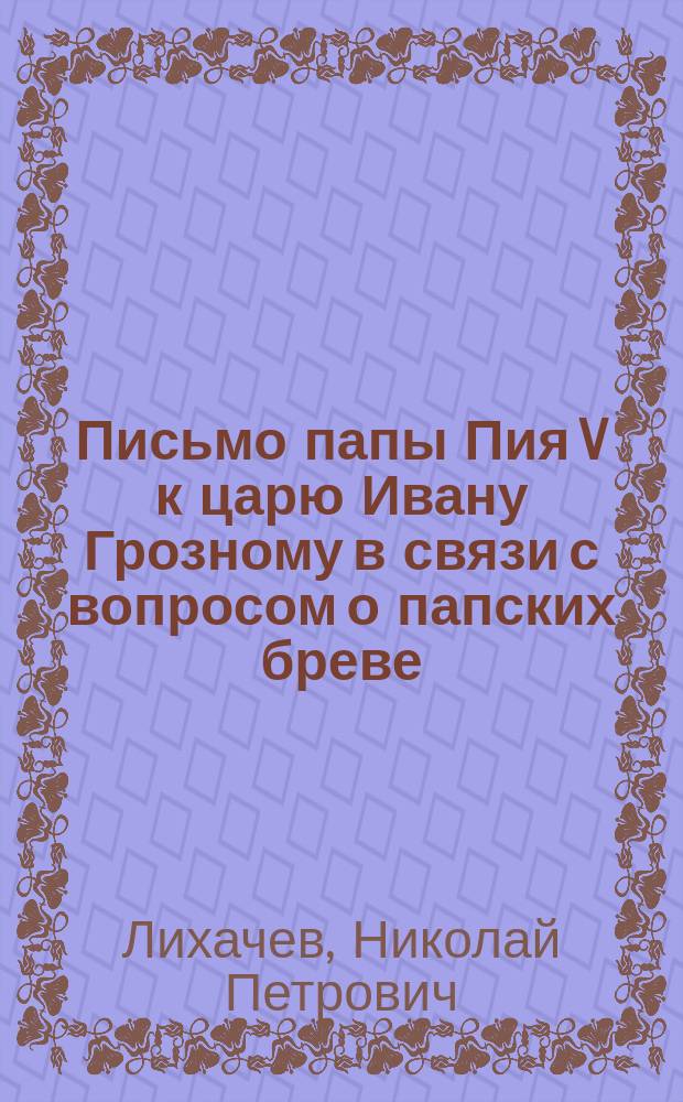 Письмо папы Пия V к царю Ивану Грозному в связи с вопросом о папских бреве : (Этюд по дипломатике пап)