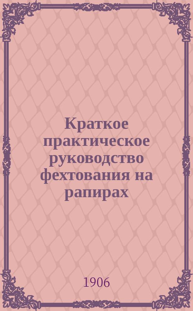 Краткое практическое руководство фехтования на рапирах : Сост. согласно Программы фехтования в кадет. корпусах подполк. 2-го Кадет. корпуса Лихошерстов