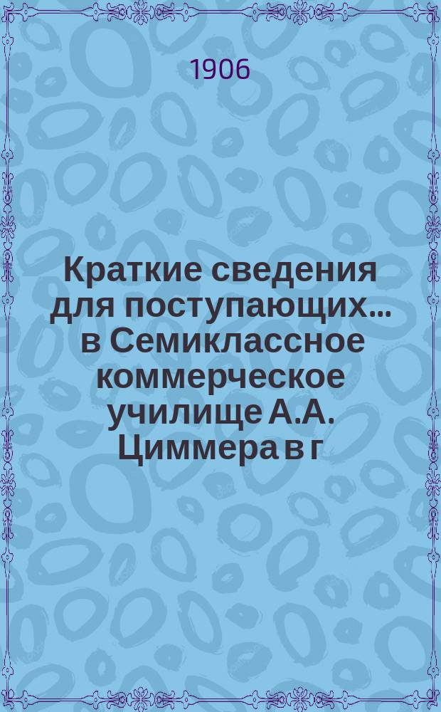 Краткие сведения для поступающих ... в Семиклассное коммерческое училище А.А. Циммера в г. Лодзи