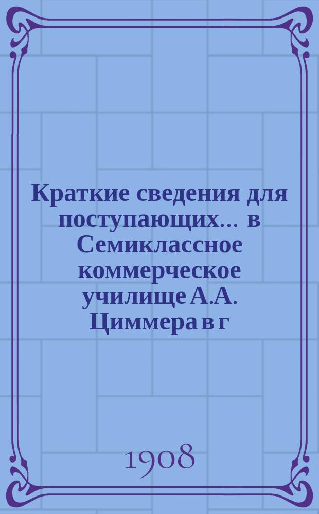 Краткие сведения для поступающих ... в Семиклассное коммерческое училище А.А. Циммера в г. Лодзи. ... в 1909/10 уч. году