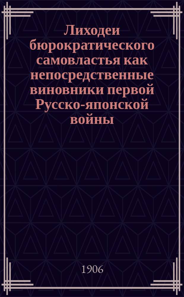 Лиходеи бюрократического самовластья как непосредственные виновники первой Русско-японской войны : К вопр. о концессиях на Дальнем Востоке : Посвящается г. г. нар. представителям