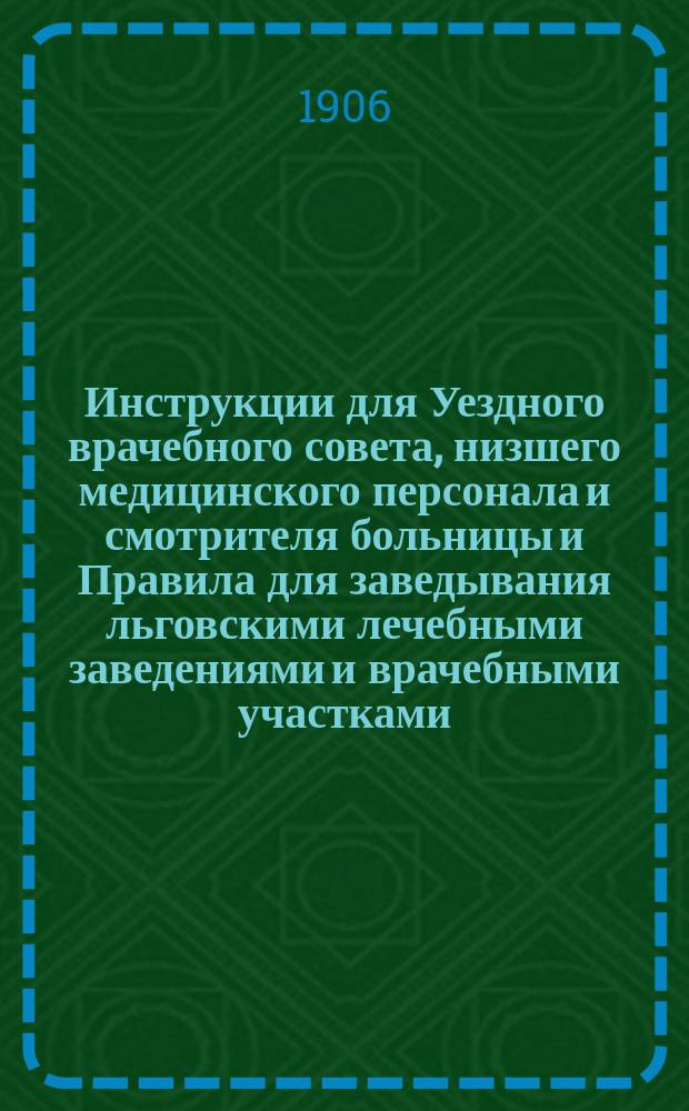 Инструкции для Уездного врачебного совета, низшего медицинского персонала и смотрителя больницы и Правила для заведывания льговскими лечебными заведениями и врачебными участками