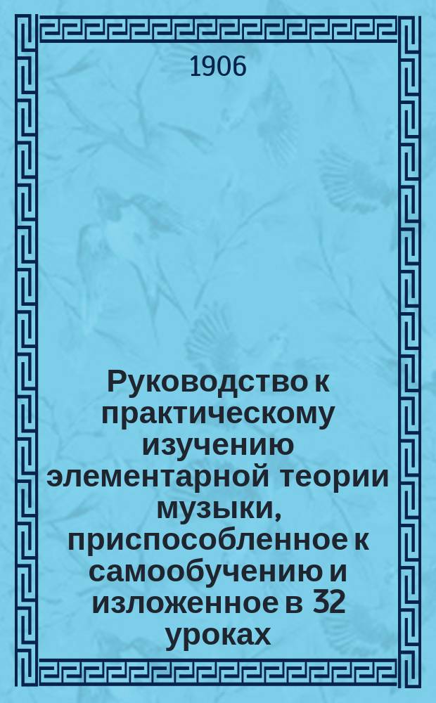 Руководство к практическому изучению элементарной теории музыки, приспособленное к самообучению и изложенное в 32 уроках