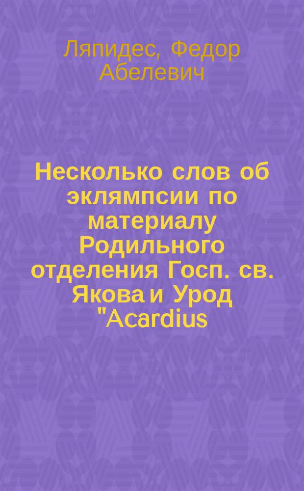 Несколько слов об эклямпсии по материалу Родильного отделения Госп. св. Якова и Урод "Acardius, Acephalus" : Чит. в заседании Вилен. мед. о-ва 12/1 06 и 12/9 06 г