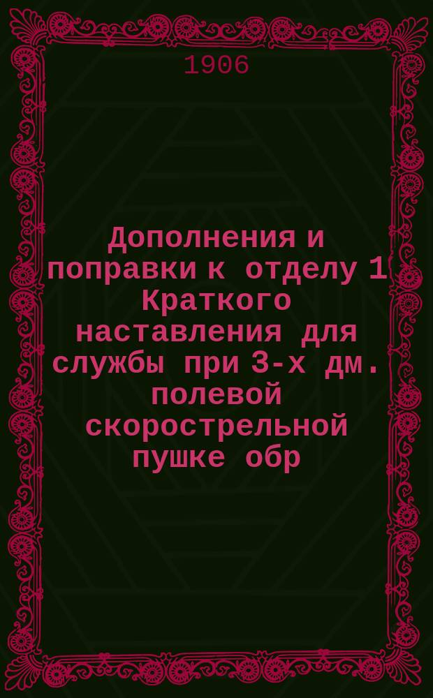 Дополнения и поправки к отделу 1 Краткого наставления для службы при 3-х дм. полевой скорострельной пушке обр. 1900-го г.