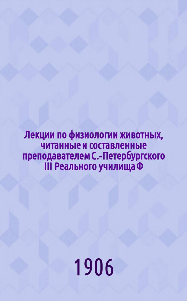 Лекции по физиологии животных, читанные и составленные преподавателем С.-Петербургского III Реального училища Ф.Н. Макаровым : (Для учеников 7 кл.)