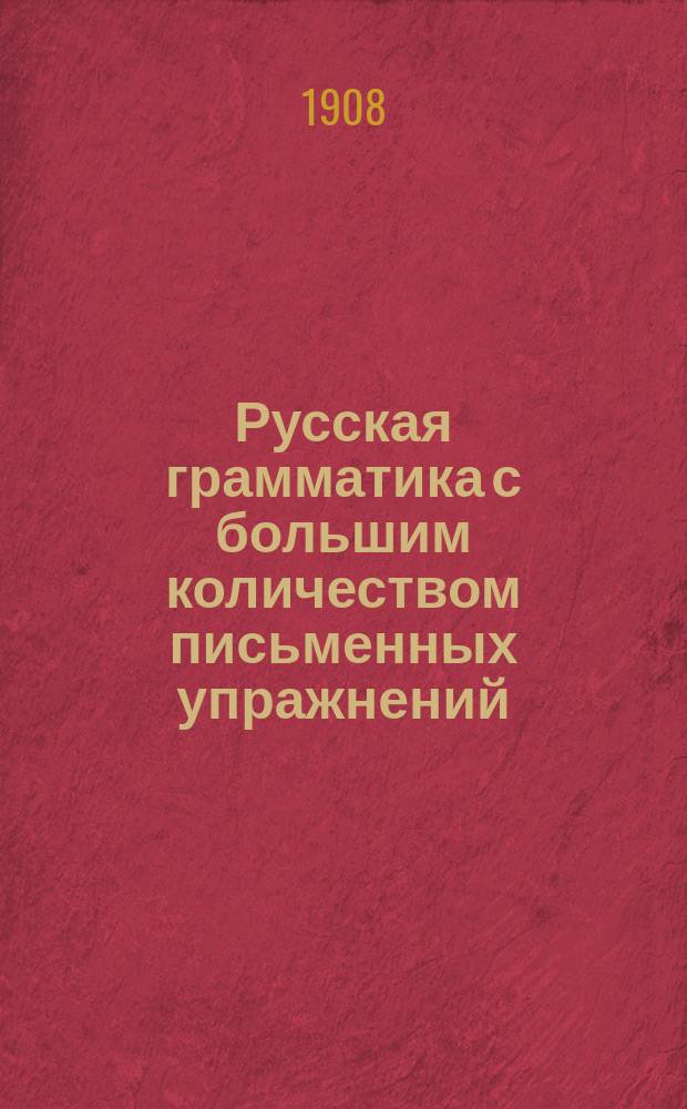 Русская грамматика с большим количеством письменных упражнений : Руководство для учеников мл. кл. сред. учеб. заведений и низших уч-щ