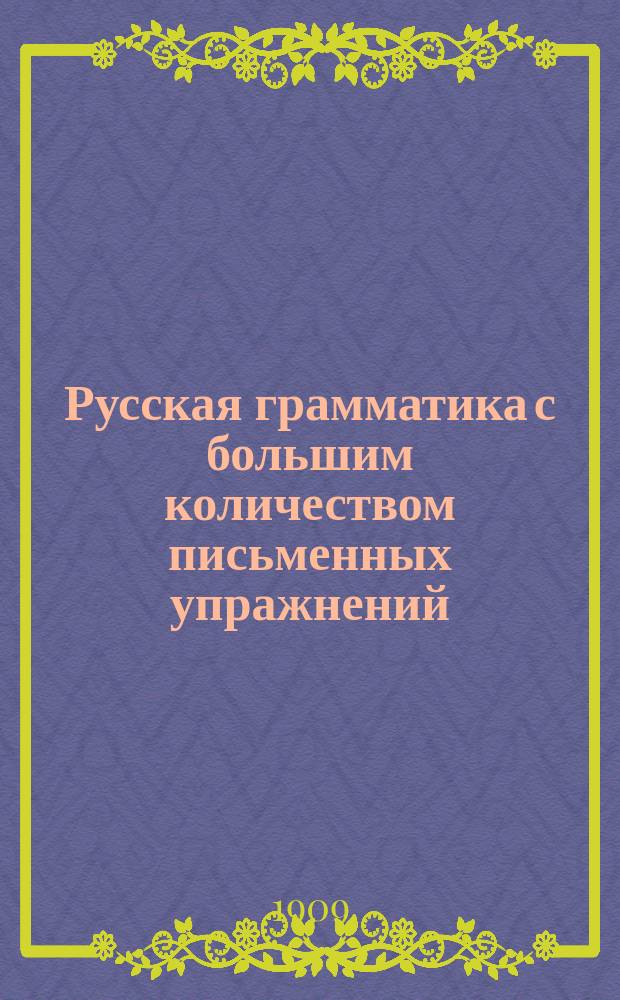 Русская грамматика с большим количеством письменных упражнений : Руководство для учеников мл. кл. сред. учеб. заведений и низших уч-щ
