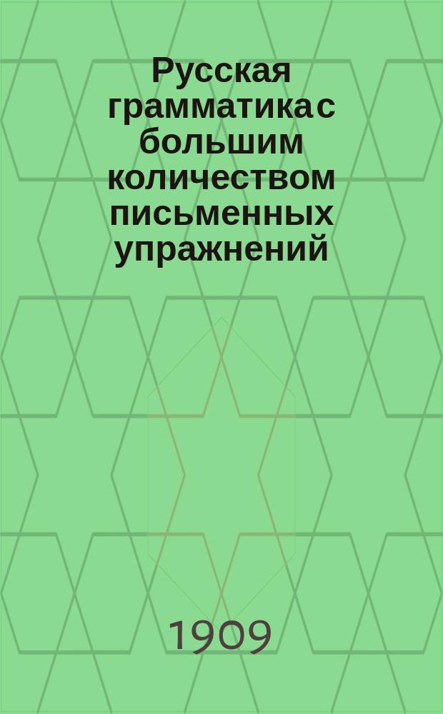 Русская грамматика с большим количеством письменных упражнений : Руководство для учеников мл. кл. сред. учеб. заведений и низших уч-щ