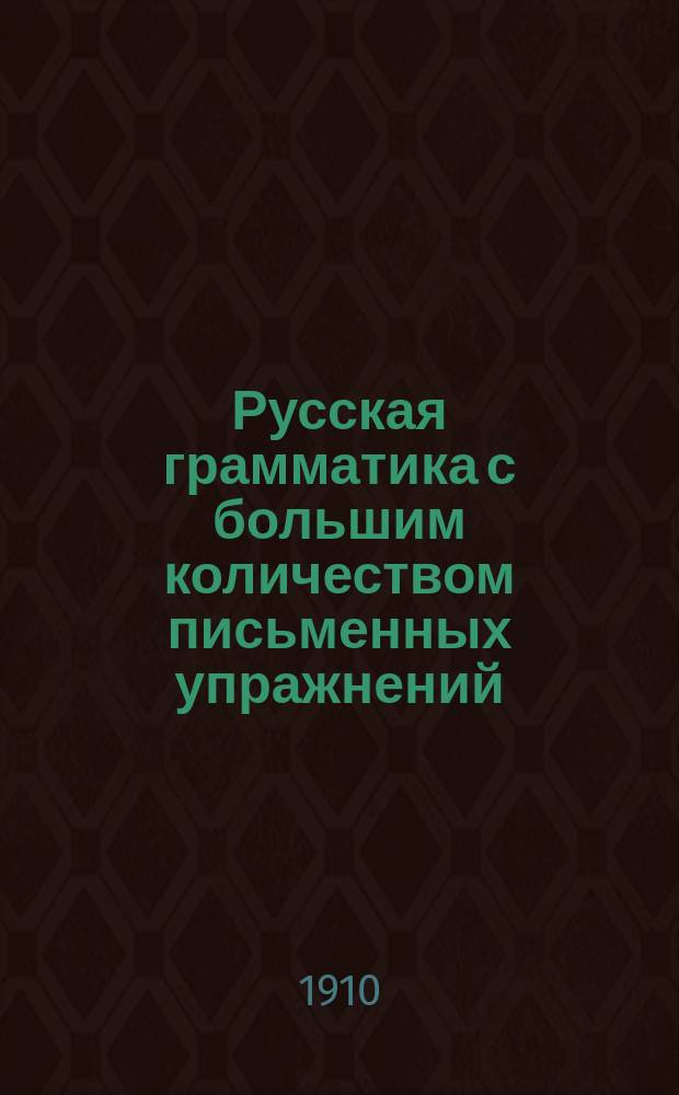 Русская грамматика с большим количеством письменных упражнений : Руководство для учеников мл. кл. сред. учеб. заведений и низших уч-щ