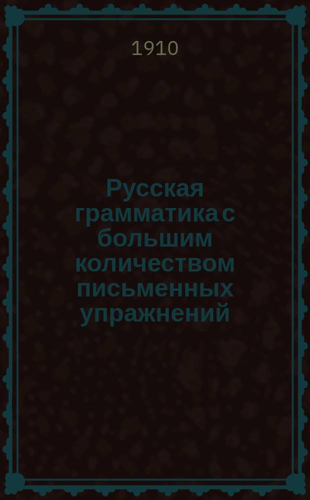 Русская грамматика с большим количеством письменных упражнений : Руководство для учеников мл. кл. сред. учеб. заведений и низших уч-щ