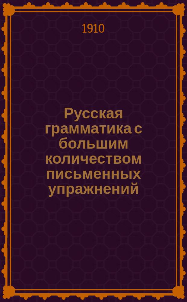 Русская грамматика с большим количеством письменных упражнений : Руководство для учеников мл. кл. сред. учеб. заведений и низших уч-щ