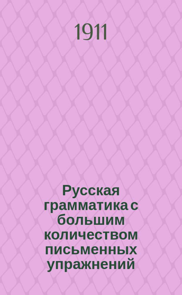Русская грамматика с большим количеством письменных упражнений : Руководство для учеников мл. кл. сред. учеб. заведений и низших уч-щ