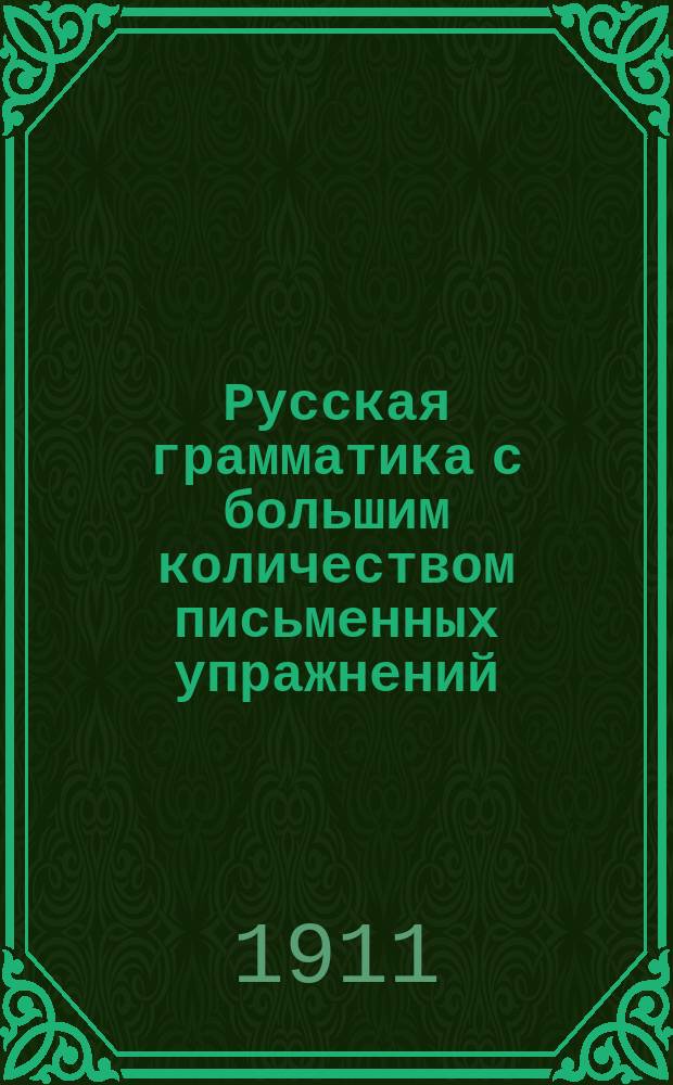 Русская грамматика с большим количеством письменных упражнений : Руководство для учеников мл. кл. сред. учеб. заведений и низших уч-щ
