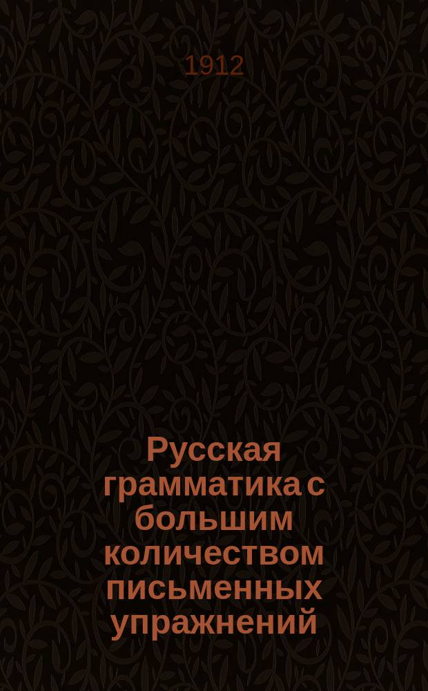 Русская грамматика с большим количеством письменных упражнений : Руководство для учеников мл. кл. сред. учеб. заведений и низших уч-щ