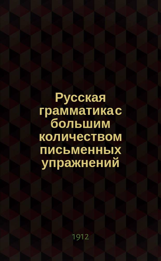 Русская грамматика с большим количеством письменных упражнений : Руководство для учеников мл. кл. сред. учеб. заведений и низших уч-щ
