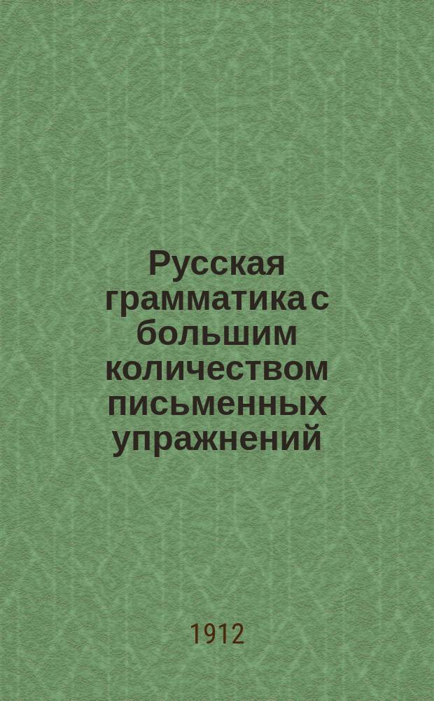 Русская грамматика с большим количеством письменных упражнений : Руководство для учеников мл. кл. сред. учеб. заведений и низших уч-щ