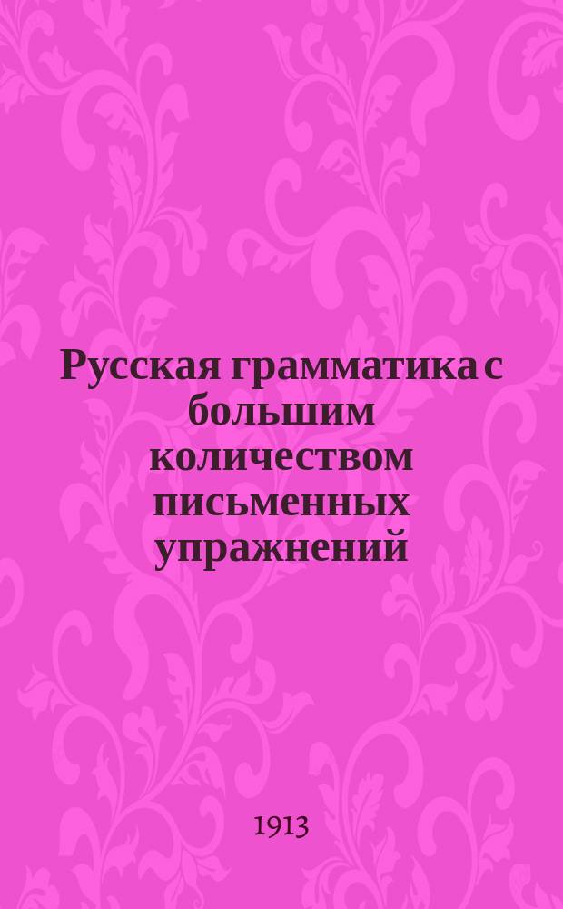 Русская грамматика с большим количеством письменных упражнений : Руководство для учеников мл. кл. сред. учеб. заведений и низших уч-щ
