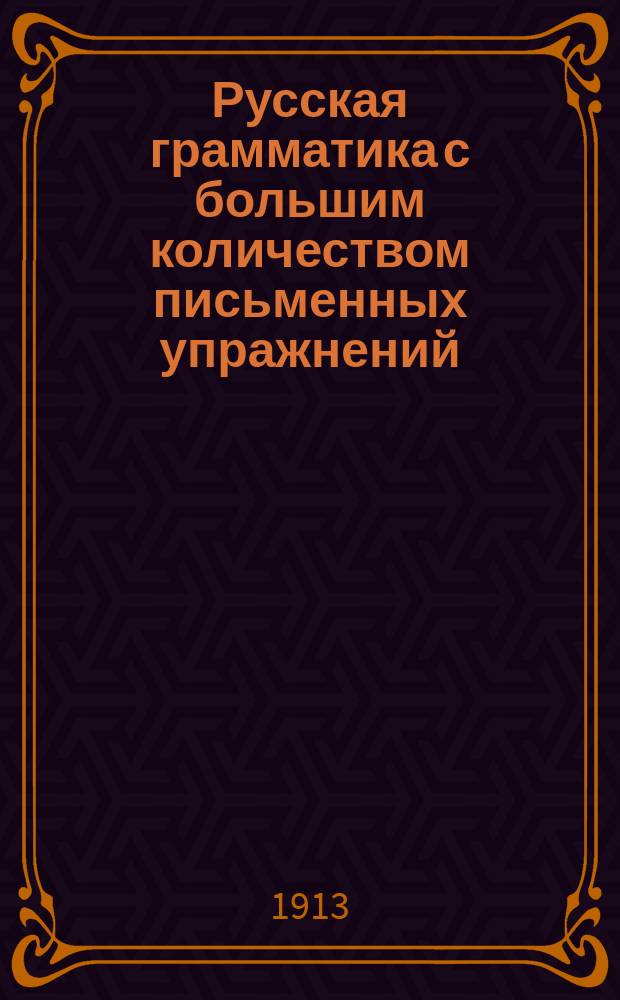 Русская грамматика с большим количеством письменных упражнений : Руководство для учеников мл. кл. сред. учеб. заведений и низших уч-щ