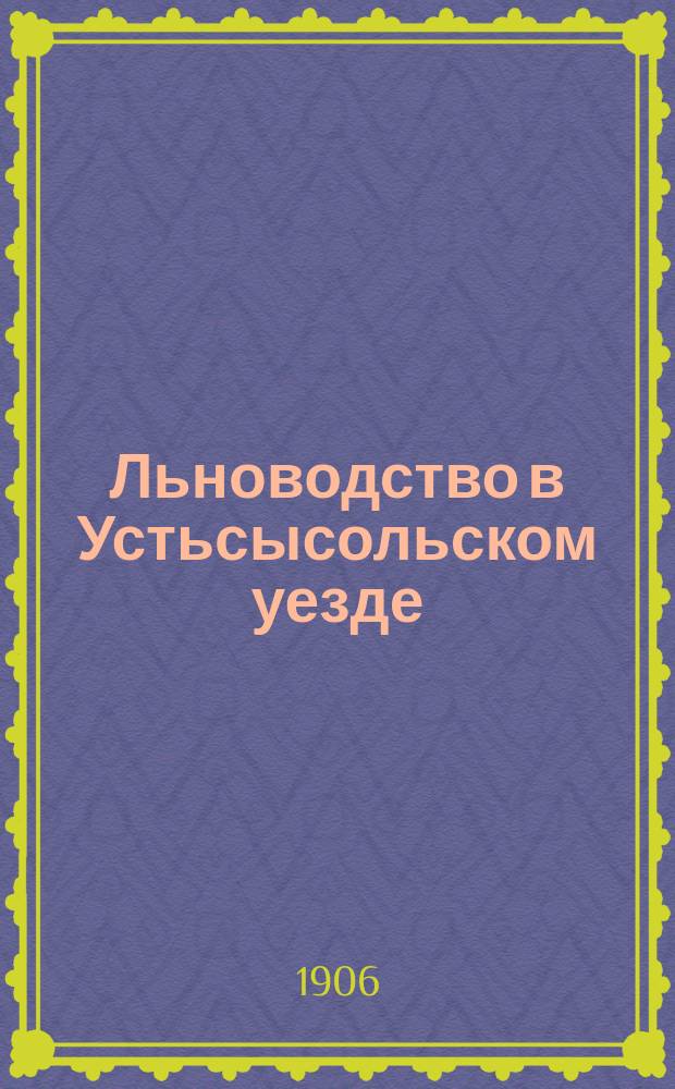 Льноводство в Устьсысольском уезде : 1905 г. : Отчет Вологод. губ. зем. управе ст. инструктора Деп. зем. по льнообработке А.П. Марга