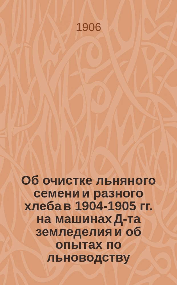 Об очистке льняного семени и разного хлеба в 1904-1905 гг. на машинах Д-та земледелия и об опытах по льноводству : В Вологод. губ. зем. управу