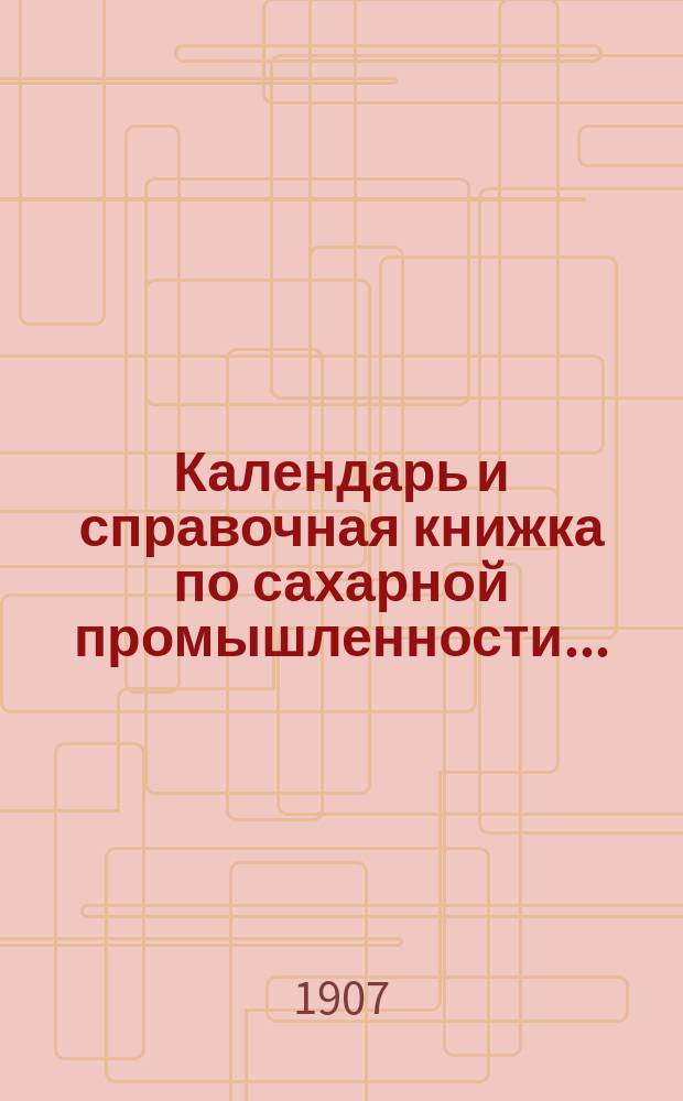 Календарь и справочная книжка по сахарной промышленности.. : С карт. сах. з-дов Империи. ... на 1907-08 г.