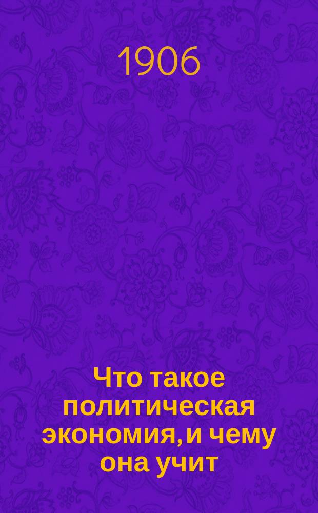 ... Что такое политическая экономия, и чему она учит : Пер. с пол