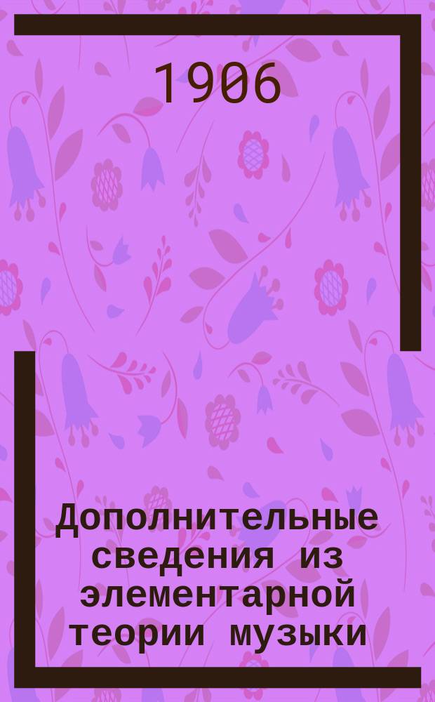 Дополнительные сведения из элементарной теории музыки : (Доп. к первонач. нот. азбуке)