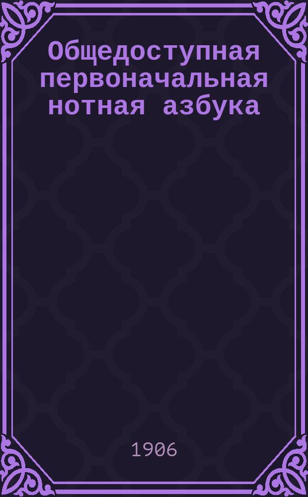 Общедоступная первоначальная нотная азбука : (Элементар. теория музыки) : Необходимое руководство для всякого начинающего учиться музыке и пению