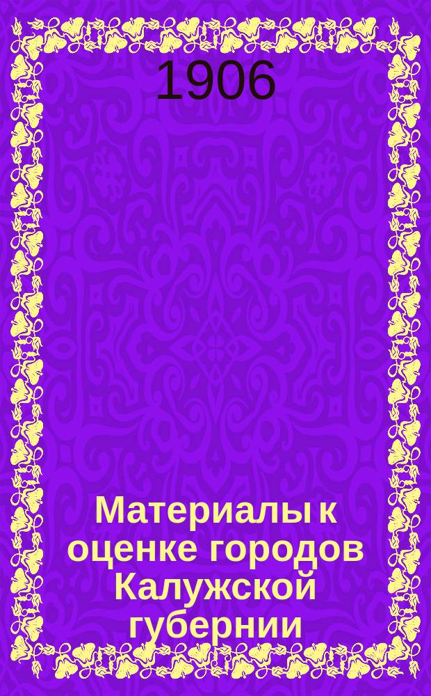 Материалы к оценке городов Калужской губернии : Вып. 1. Вып. 1 : Г. Малоярославец